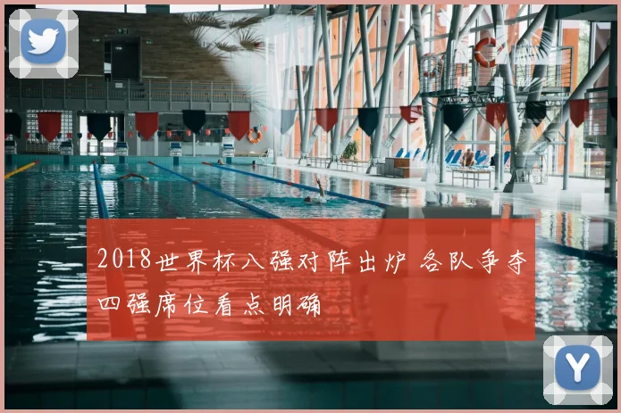 2018世界杯八强对阵出炉 各队争夺四强席位看点明确