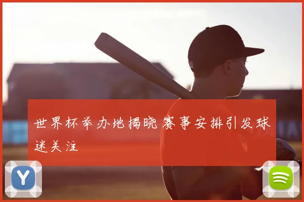 世界杯举办地揭晓 赛事安排引发球迷关注