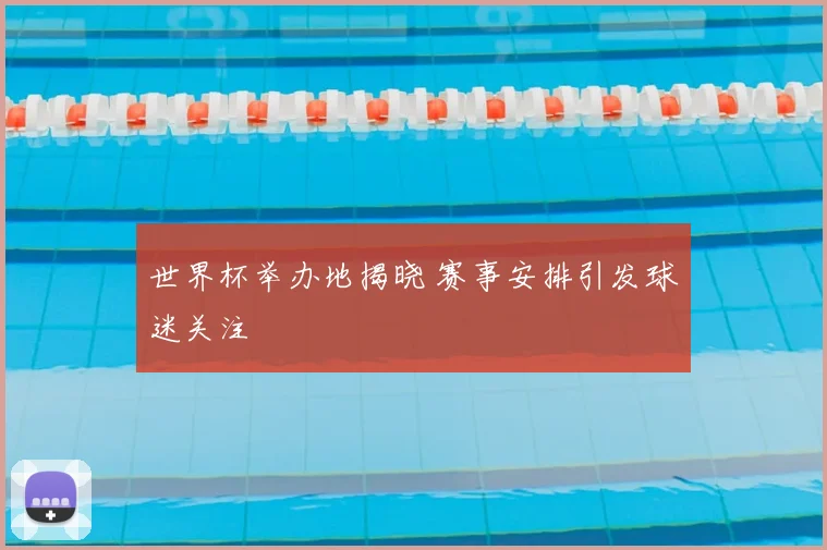 世界杯举办地揭晓 赛事安排引发球迷关注
