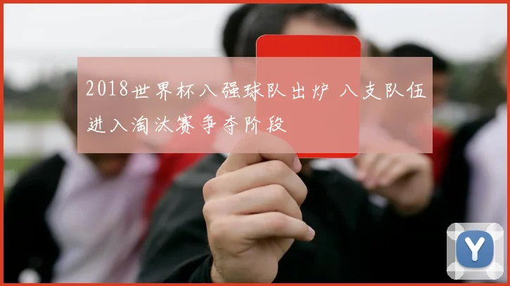 2018世界杯八强球队出炉 八支队伍进入淘汰赛争夺阶段