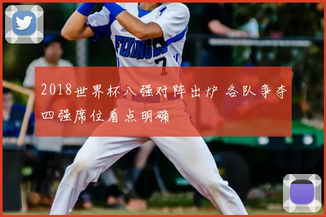 2018世界杯八强对阵出炉 各队争夺四强席位看点明确