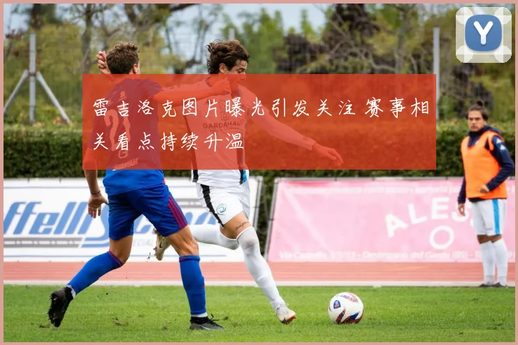 雷吉洛克图片曝光引发关注 赛事相关看点持续升温